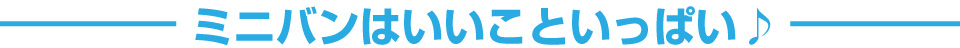 ミニバンはいいこといっぱい！